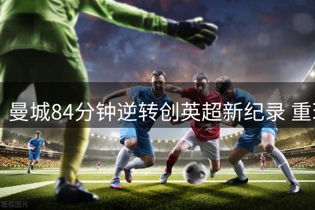 曼城84分钟逆转创英超新纪录 重现9320奇迹时刻